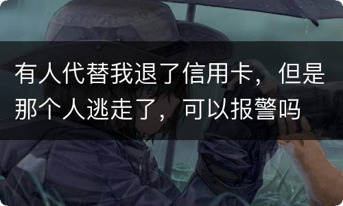 有人代替我退了信用卡，但是那个人逃走了，可以报警吗