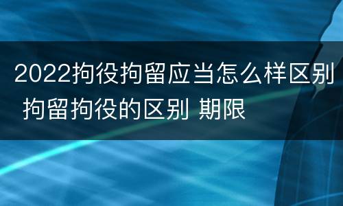 2022拘役拘留应当怎么样区别 拘留拘役的区别 期限