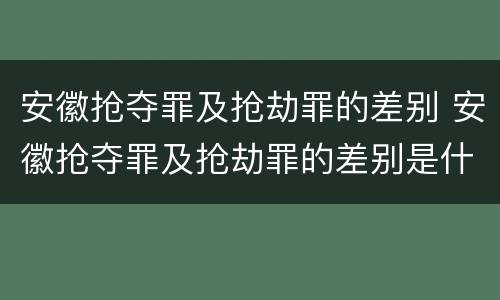 安徽抢夺罪及抢劫罪的差别 安徽抢夺罪及抢劫罪的差别是什么