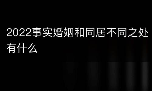 2022事实婚姻和同居不同之处有什么