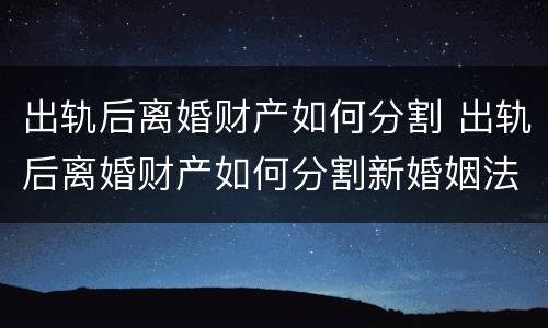 出轨后离婚财产如何分割 出轨后离婚财产如何分割新婚姻法2022
