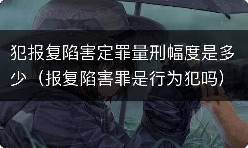犯报复陷害定罪量刑幅度是多少（报复陷害罪是行为犯吗）