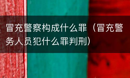 冒充警察构成什么罪（冒充警务人员犯什么罪判刑）