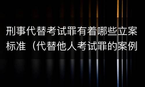 刑事代替考试罪有着哪些立案标准（代替他人考试罪的案例分析）