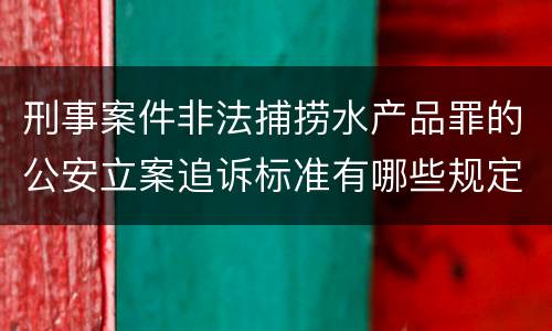 刑事案件非法捕捞水产品罪的公安立案追诉标准有哪些规定
