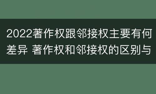 2022著作权跟邻接权主要有何差异 著作权和邻接权的区别与联系