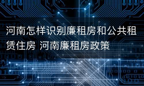 河南怎样识别廉租房和公共租赁住房 河南廉租房政策