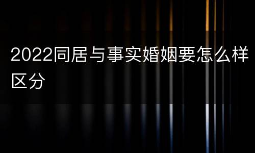 2022同居与事实婚姻要怎么样区分