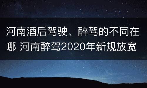 河南酒后驾驶、醉驾的不同在哪 河南醉驾2020年新规放宽
