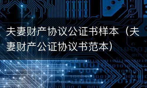 夫妻财产协议公证书样本（夫妻财产公证协议书范本）