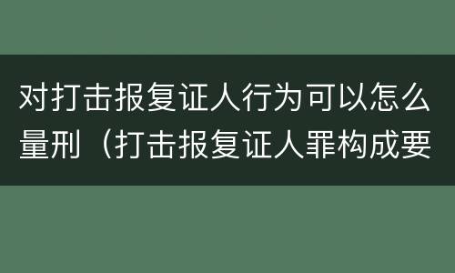 对打击报复证人行为可以怎么量刑（打击报复证人罪构成要件）