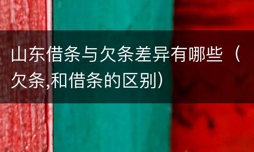 山东借条与欠条差异有哪些（欠条,和借条的区别）
