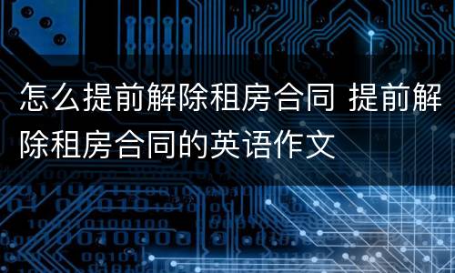 怎么提前解除租房合同 提前解除租房合同的英语作文