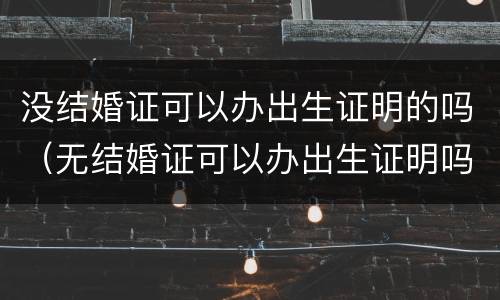 没结婚证可以办出生证明的吗（无结婚证可以办出生证明吗）