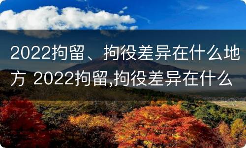 2022拘留、拘役差异在什么地方 2022拘留,拘役差异在什么地方查