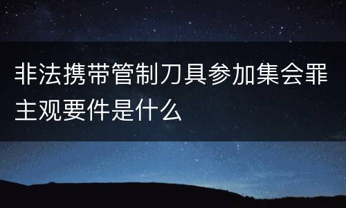 非法携带管制刀具参加集会罪主观要件是什么