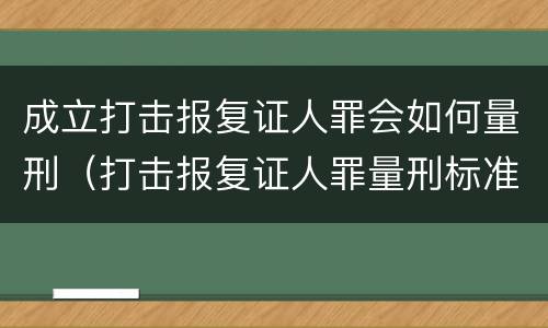 成立打击报复证人罪会如何量刑（打击报复证人罪量刑标准）