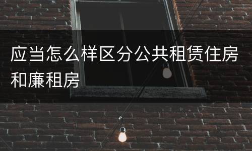 应当怎么样区分公共租赁住房和廉租房