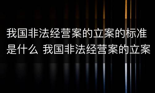 我国非法经营案的立案的标准是什么 我国非法经营案的立案的标准是什么意思