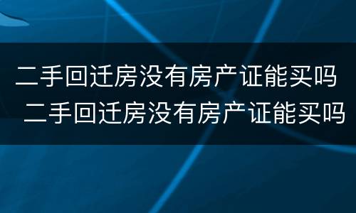 二手回迁房没有房产证能买吗 二手回迁房没有房产证能买吗现在