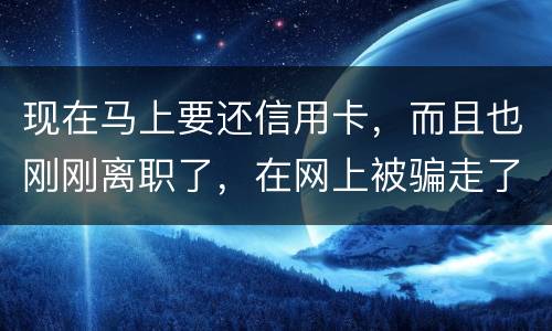 现在马上要还信用卡，而且也刚刚离职了，在网上被骗走了两千块，现在无力去还信用卡，