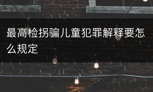 最高检拐骗儿童犯罪解释要怎么规定