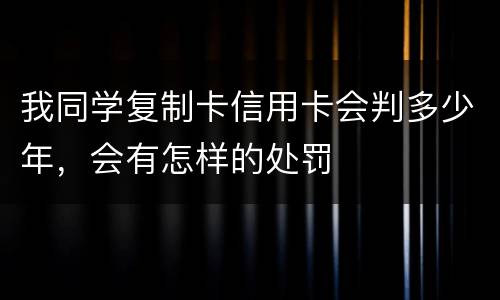 我同学复制卡信用卡会判多少年，会有怎样的处罚