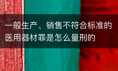一般生产、销售不符合标准的医用器材罪是怎么量刑的