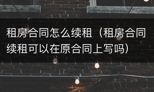 租房合同怎么续租（租房合同续租可以在原合同上写吗）