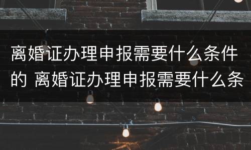 离婚证办理申报需要什么条件的 离婚证办理申报需要什么条件的材料