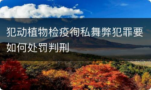 犯动植物检疫徇私舞弊犯罪要如何处罚判刑