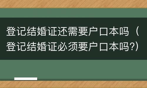 登记结婚证还需要户口本吗（登记结婚证必须要户口本吗?）