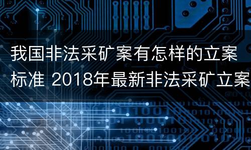 我国非法采矿案有怎样的立案标准 2018年最新非法采矿立案标准