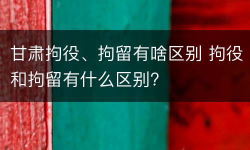 甘肃拘役、拘留有啥区别 拘役和拘留有什么区别?