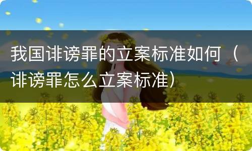 我国诽谤罪的立案标准如何（诽谤罪怎么立案标准）