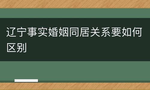 辽宁事实婚姻同居关系要如何区别