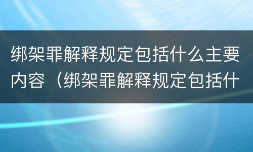 绑架罪解释规定包括什么主要内容（绑架罪解释规定包括什么主要内容和特征）