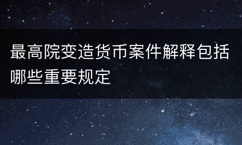 最高院变造货币案件解释包括哪些重要规定