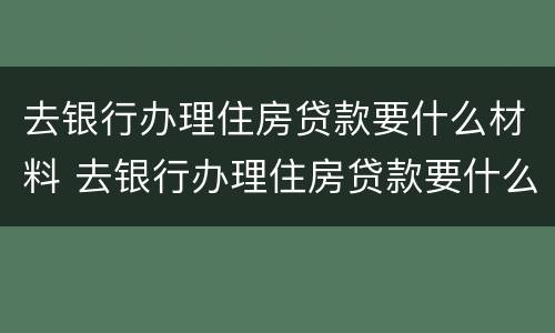 去银行办理住房贷款要什么材料 去银行办理住房贷款要什么材料和手续