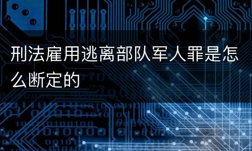 刑法雇用逃离部队军人罪是怎么断定的