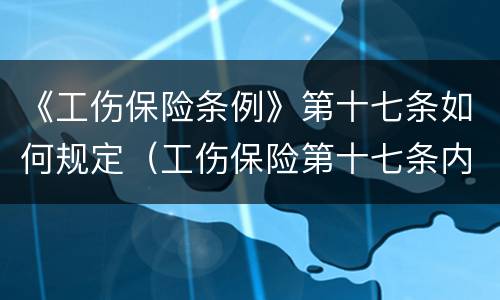《工伤保险条例》第十七条如何规定（工伤保险第十七条内容）