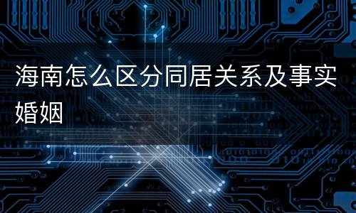 海南怎么区分同居关系及事实婚姻