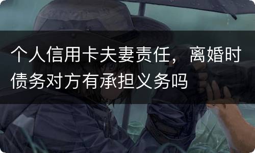 个人信用卡夫妻责任，离婚时债务对方有承担义务吗
