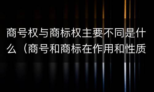 商号权与商标权主要不同是什么（商号和商标在作用和性质上有较大区别）