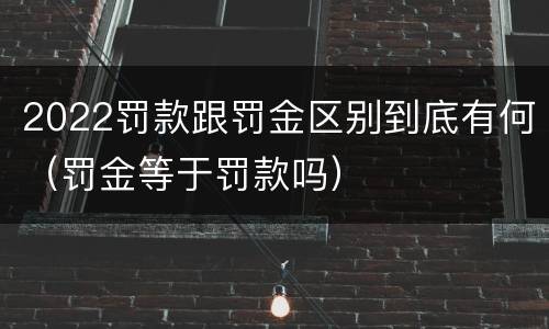 2022罚款跟罚金区别到底有何（罚金等于罚款吗）