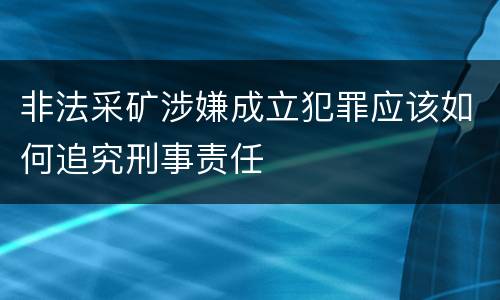 非法采矿涉嫌成立犯罪应该如何追究刑事责任