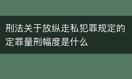 刑法关于放纵走私犯罪规定的定罪量刑幅度是什么