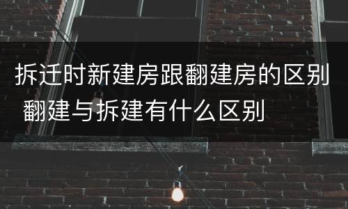 拆迁时新建房跟翻建房的区别 翻建与拆建有什么区别