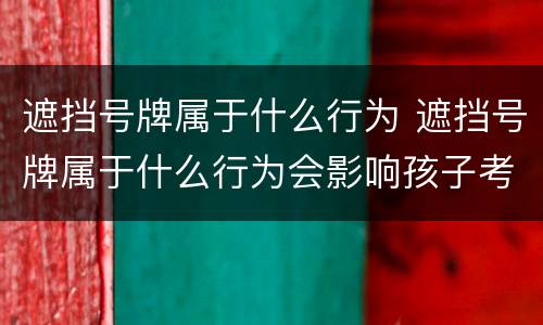 遮挡号牌属于什么行为 遮挡号牌属于什么行为会影响孩子考公务员吗