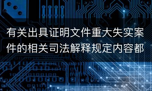 有关出具证明文件重大失实案件的相关司法解释规定内容都有哪些